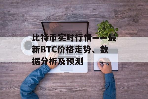 比特币实时行情——最新BTC价格走势、数据分析及预测