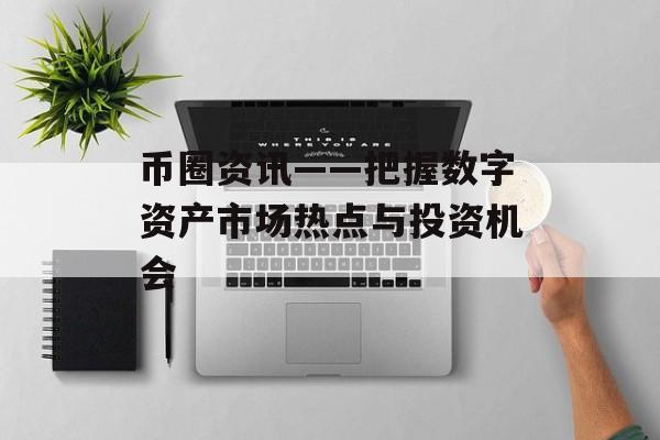 币圈资讯——把握数字资产市场热点与投资机会