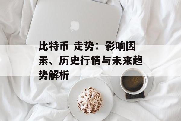比特币 走势：影响因素、历史行情与未来趋势解析