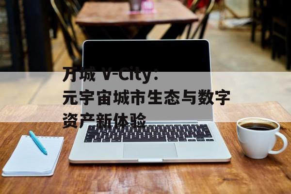 万城 V-City：元宇宙城市生态与数字资产新体验