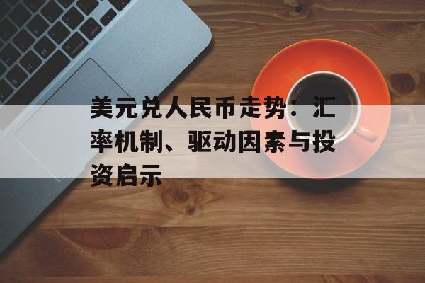 美元兑人民币走势：汇率机制、驱动因素与投资启示