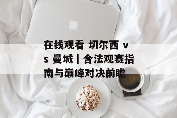 在线观看 切尔西 vs 曼城｜合法观赛指南与巅峰对决前瞻