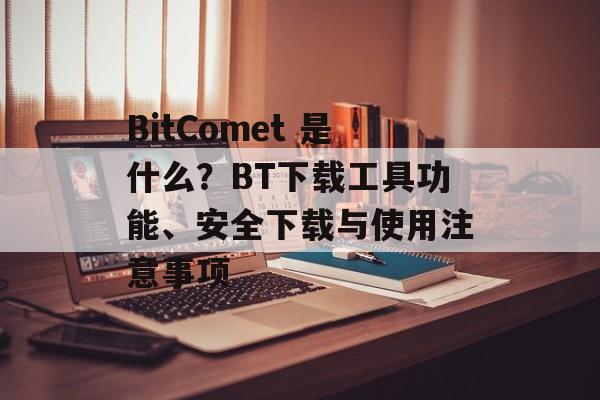 BitComet 是什么？BT下载工具功能、安全下载与使用注意事项