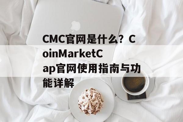 CMC官网是什么？CoinMarketCap官网使用指南与功能详解