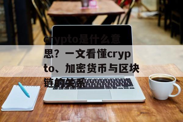 crypto是什么意思？一文看懂crypto、加密货币与区块链的关系