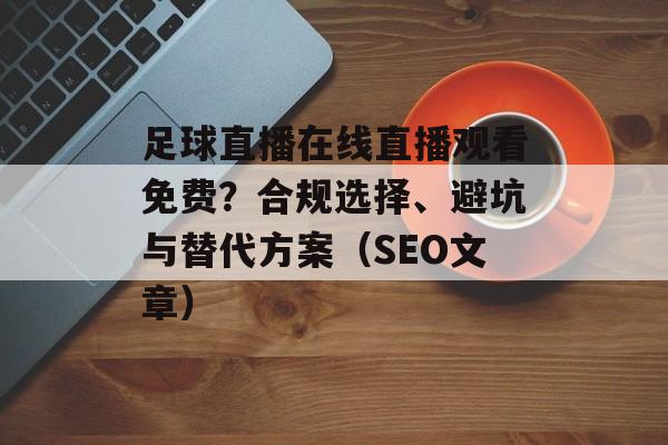 足球直播在线直播观看免费？合规选择、避坑与替代方案（SEO文章）