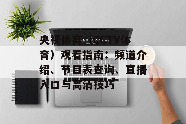 央视体育（CCTV体育）观看指南：频道介绍、节目表查询、直播入口与高清技巧